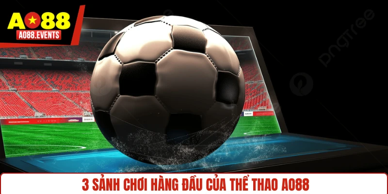 3 sảnh chơi hàng đầu của thể thao AO88